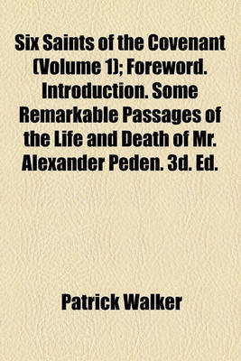 Six Saints of the Covenant (Volume 1); Foreword. Introduction. Some Remarkable Passages of the Life and Death of Mr. Alexander Peden. 3D. Ed. Edinburgh, 1728. Some Remarkable Passages of the Life and Death of Mr. John Semple, Mr. John Welwood, Mr. Richard